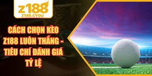 Cách Chọn Kèo Z188 Luôn Thắng - Tiêu Chí Đánh Giá Tỷ Lệ