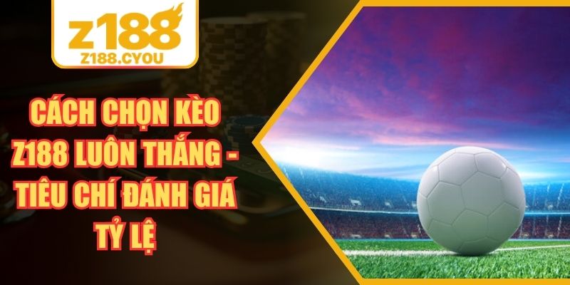 Cách Chọn Kèo Z188 Luôn Thắng - Tiêu Chí Đánh Giá Tỷ Lệ