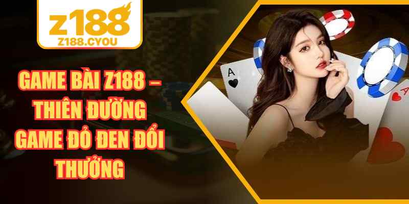 Game Bài Z188 – Thiên Đường Game Đỏ Đen Đổi Thưởng
