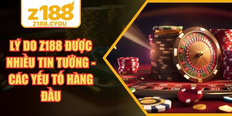 Lý Do Z188 Được Nhiều Tin Tưởng - Các Yếu Tố Hàng Đầu