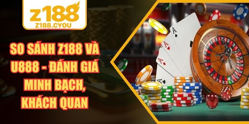 So Sánh Z188 Và U888 - Đánh Giá Minh Bạch, Khách Quan